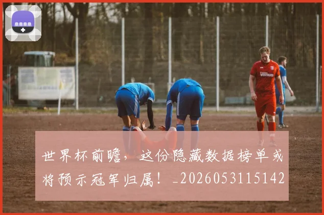 世界杯前瞻，这份隐藏数据榜单或将预示冠军归属！_20260531151425