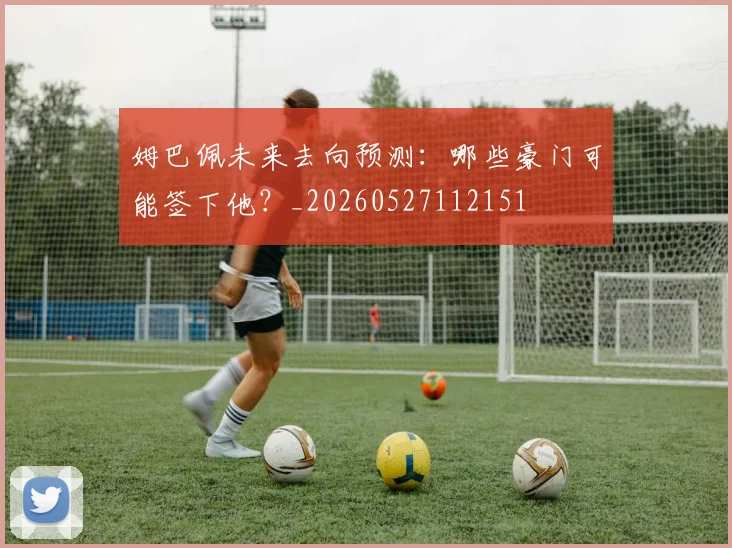 姆巴佩未来去向预测：哪些豪门可能签下他？_20260527112151