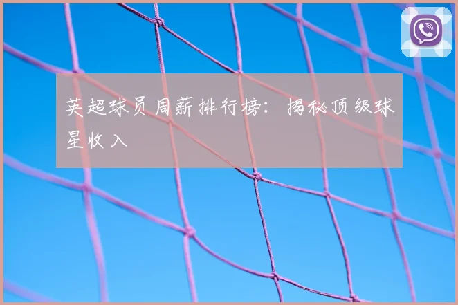 英超球员周薪排行榜：揭秘顶级球星收入