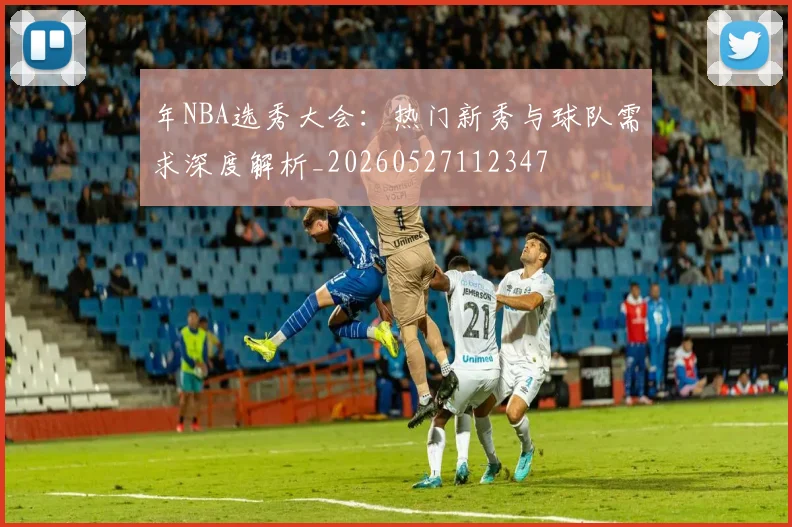 年NBA选秀大会：热门新秀与球队需求深度解析_20260527112347