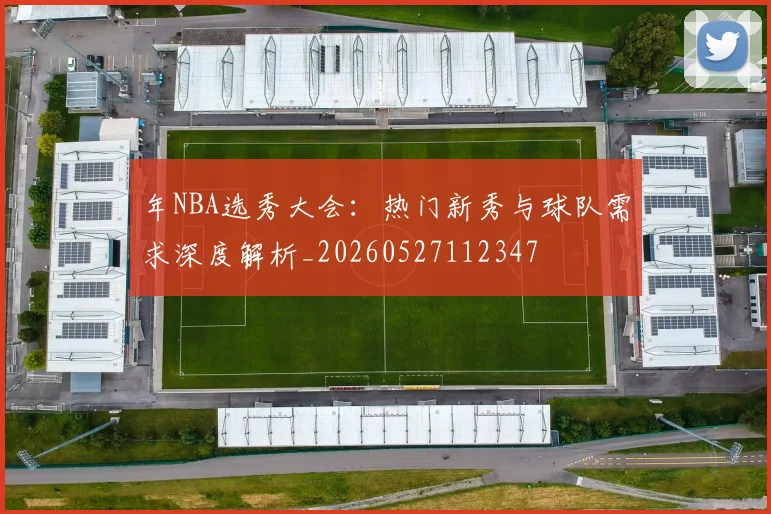 年NBA选秀大会：热门新秀与球队需求深度解析_20260527112347
