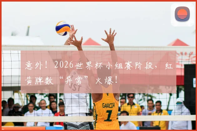 意外!2026世界杯小组赛阶段,红黄牌数“异常”火爆!
