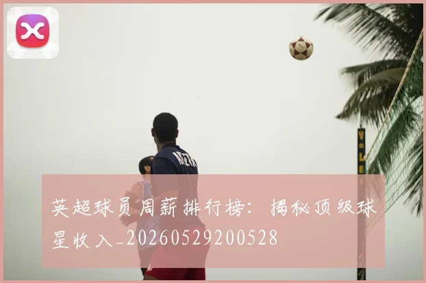 英超球员周薪排行榜：揭秘顶级球星收入_20260529200528