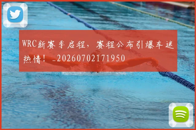 WRC新赛季启程，赛程公布引爆车迷热情！_20260702171950
