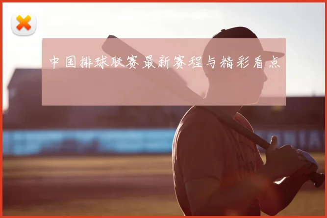 中国排球联赛最新赛程与精彩看点
