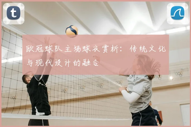欧冠球队主场球衣赏析：传统文化与现代设计的融合