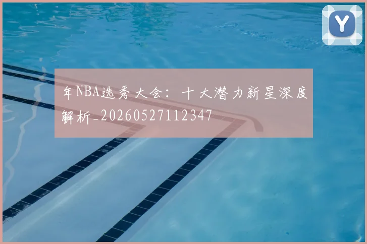 年NBA选秀大会：十大潜力新星深度解析_20260527112347