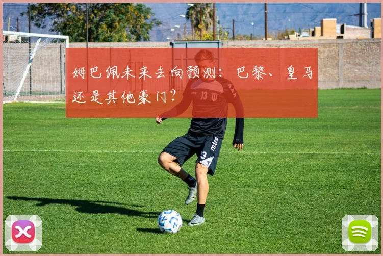 姆巴佩未来去向预测：巴黎、皇马还是其他豪门？
