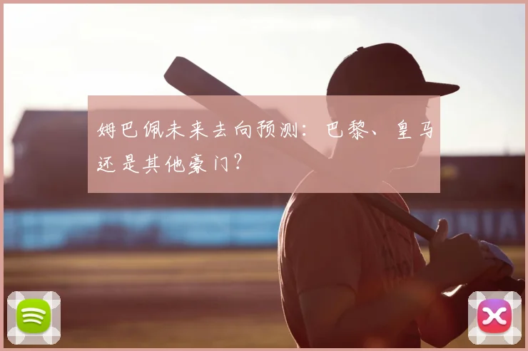 姆巴佩未来去向预测：巴黎、皇马还是其他豪门？