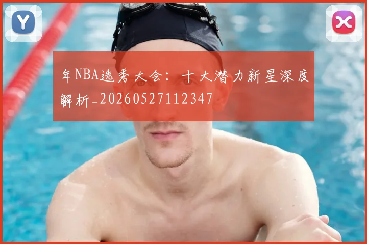 年NBA选秀大会：十大潜力新星深度解析_20260527112347