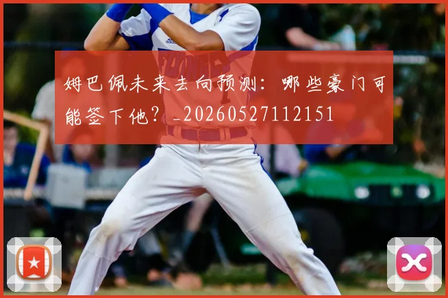 姆巴佩未来去向预测：哪些豪门可能签下他？_20260527112151