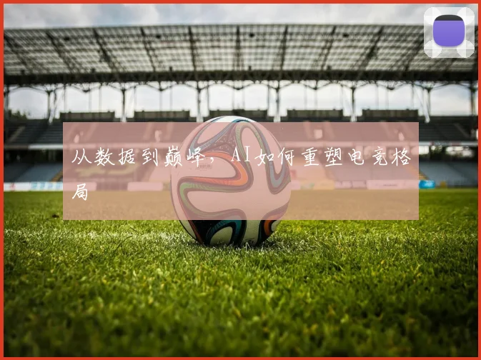 从数据到巅峰，AI如何重塑电竞格局