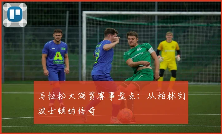 马拉松大满贯赛事盘点：从柏林到波士顿的传奇