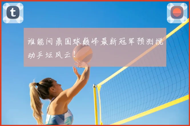 谁能问鼎国球巅峰最新冠军预测搅动乒坛风云！