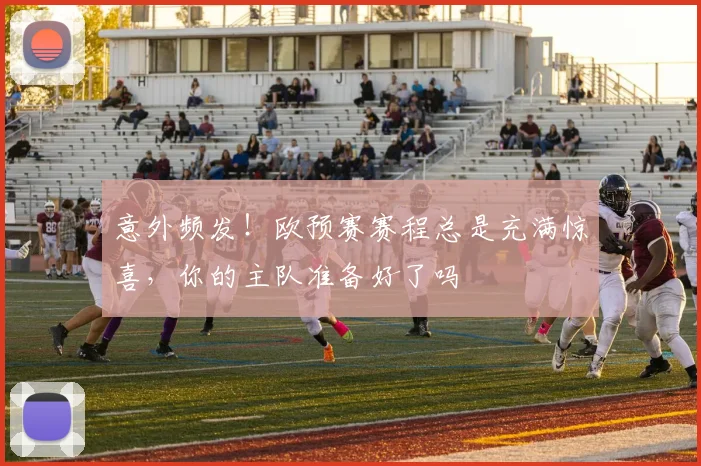 意外频发!欧预赛赛程总是充满惊喜,你的主队准备好了吗