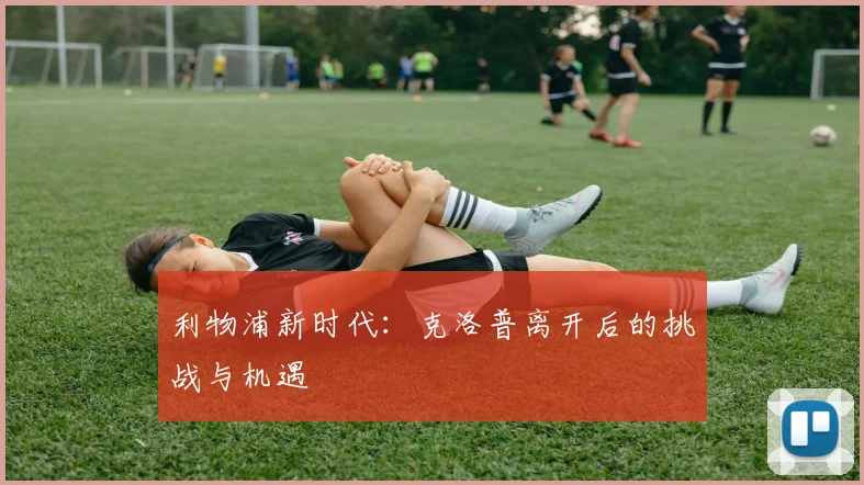 利物浦新时代:克洛普离开后的挑战与机遇