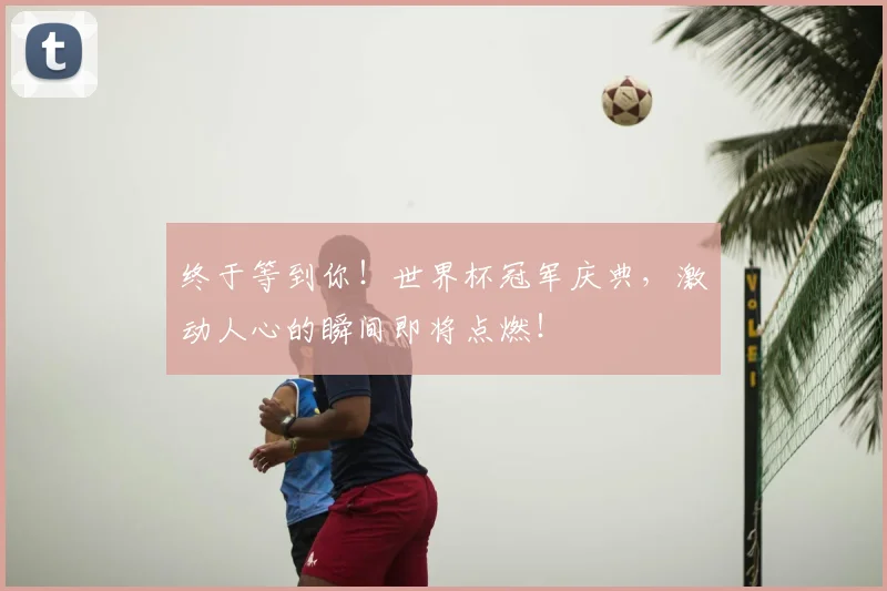 终于等到你！世界杯冠军庆典，激动人心的瞬间即将点燃！