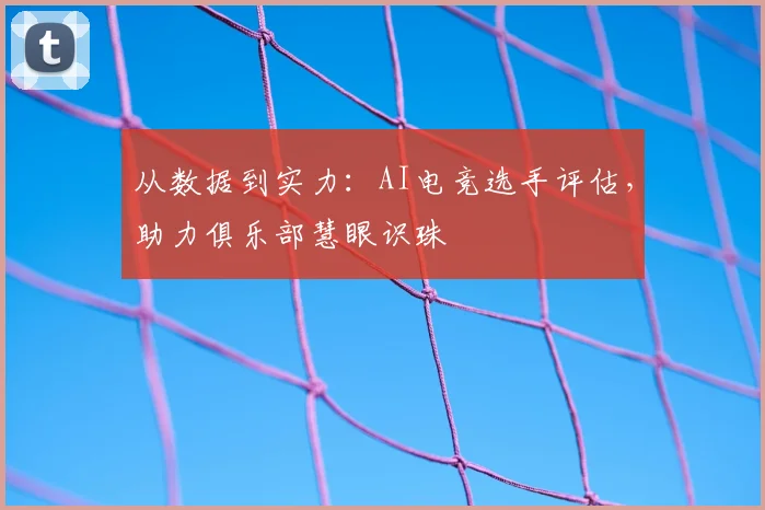 从数据到实力：AI电竞选手评估，助力俱乐部慧眼识珠