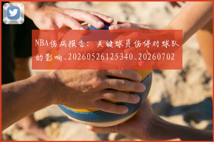 NBA伤病报告：关键球员伤停对球队的影响_20260526125340_20260702045100