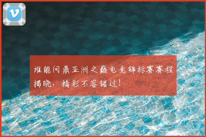 谁能问鼎亚洲之巅电竞锦标赛赛程揭晓，精彩不容错过！