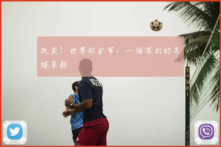 改变！世界杯扩军，一场深刻的足球革新