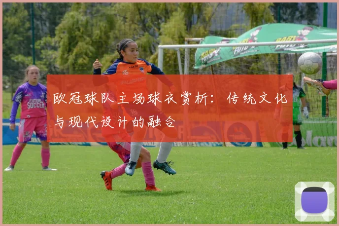 欧冠球队主场球衣赏析：传统文化与现代设计的融合
