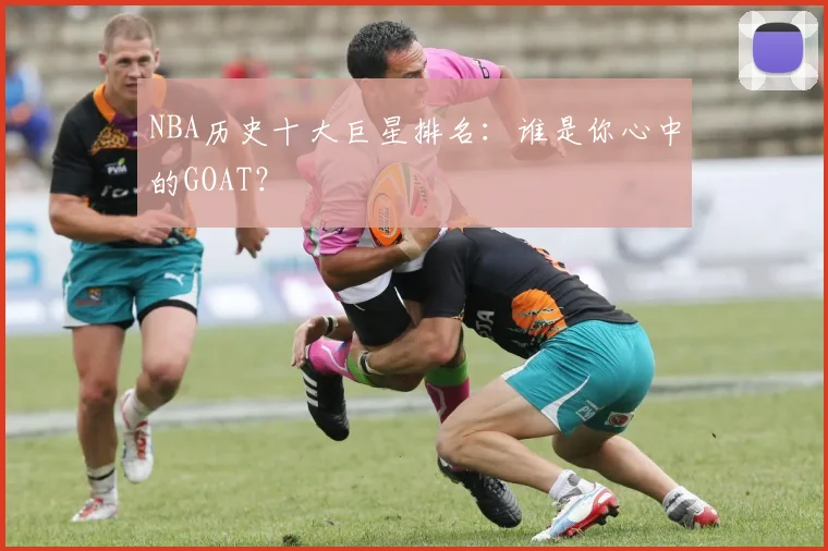 NBA历史十大巨星排名：谁是你心中的GOAT？