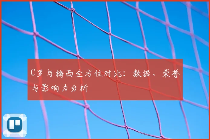 C罗与梅西全方位对比：数据、荣誉与影响力分析